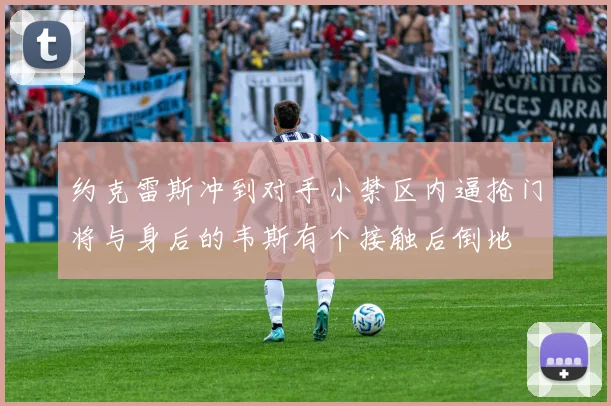 约克雷斯冲到对手小禁区内逼抢门将与身后的韦斯有个接触后倒地