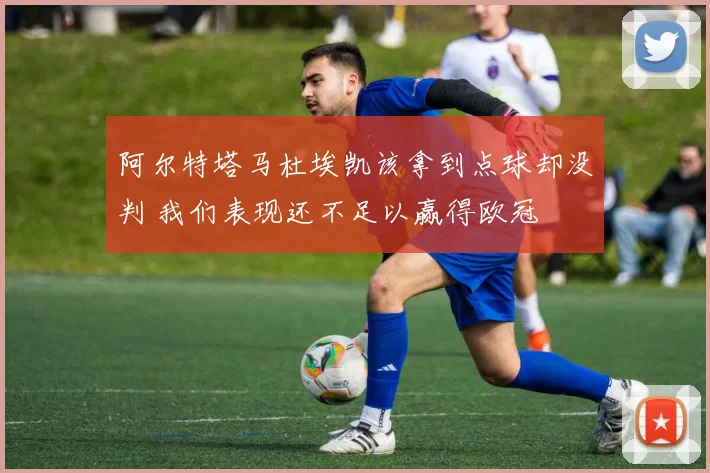 阿尔特塔马杜埃凯该拿到点球却没判 我们表现还不足以赢得欧冠